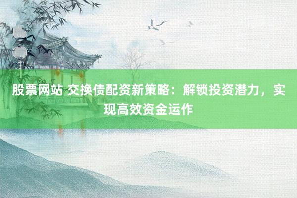 股票网站 交换债配资新策略:解锁投资潜力,实现高效资金运作