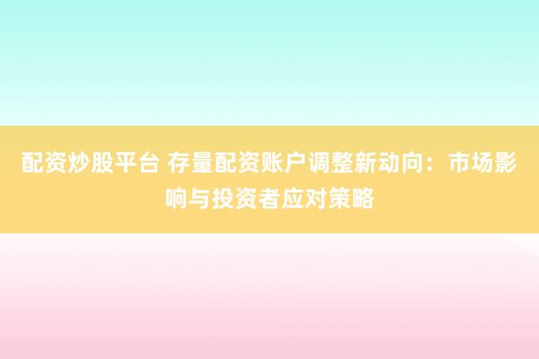 配资炒股平台 存量配资账户调整新动向：市场影响与投资者应对策略