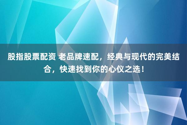 股指股票配资 老品牌速配，经典与现代的完美结合，快速找到你的心仪之选！