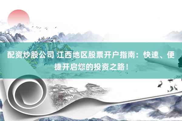 配资炒股公司 江西地区股票开户指南：快速、便捷开启您的投资之路！