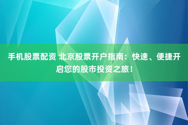 手机股票配资 北京股票开户指南：快速、便捷开启您的股市投资之旅！
