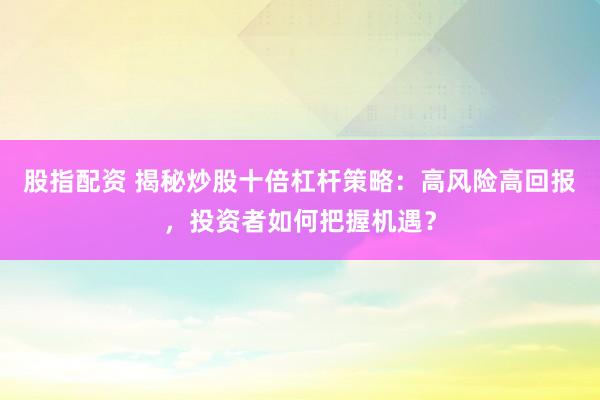 股指配资 揭秘炒股十倍杠杆策略：高风险高回报，投资者如何把握机遇？