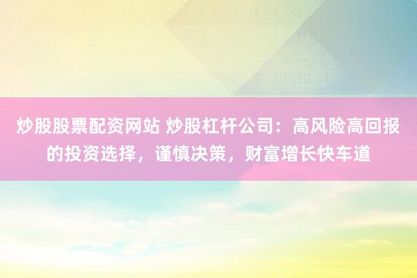 炒股股票配资网站 炒股杠杆公司：高风险高回报的投资选择，谨慎决策，财富增长快车道