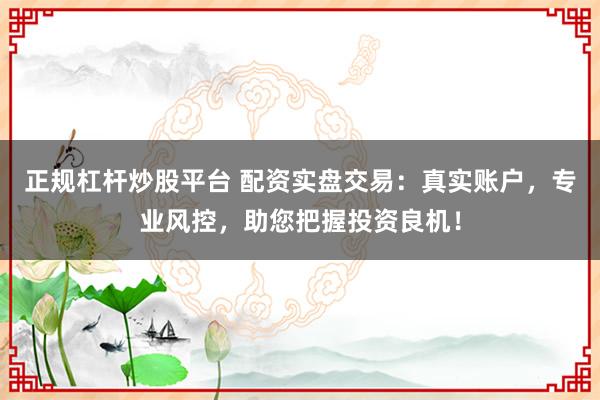 正规杠杆炒股平台 配资实盘交易：真实账户，专业风控，助您把握投资良机！