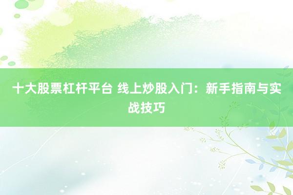 十大股票杠杆平台 线上炒股入门：新手指南与实战技巧