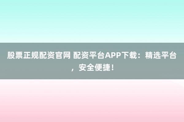 股票正规配资官网 配资平台APP下载：精选平台，安全便捷！