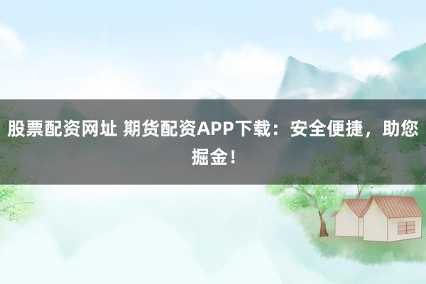 股票配资网址 期货配资APP下载：安全便捷，助您掘金！