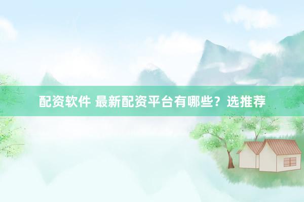 配资软件 最新配资平台有哪些？选推荐