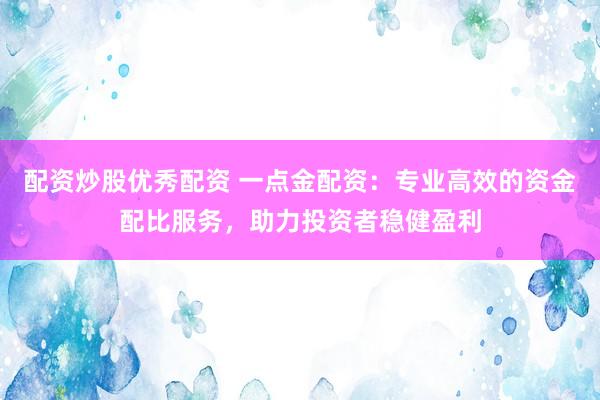 配资炒股优秀配资 一点金配资:专业高效的资金配比服务,助力投资者稳健盈利