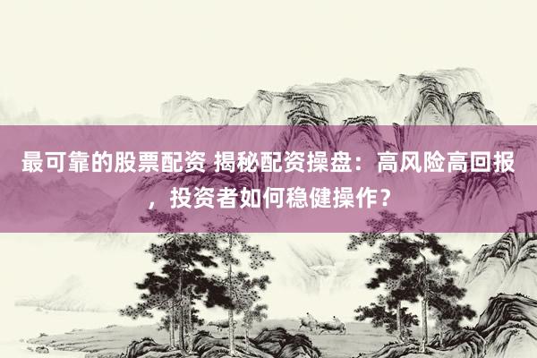 最可靠的股票配资 揭秘配资操盘:高风险高回报,投资者如何稳健操作?