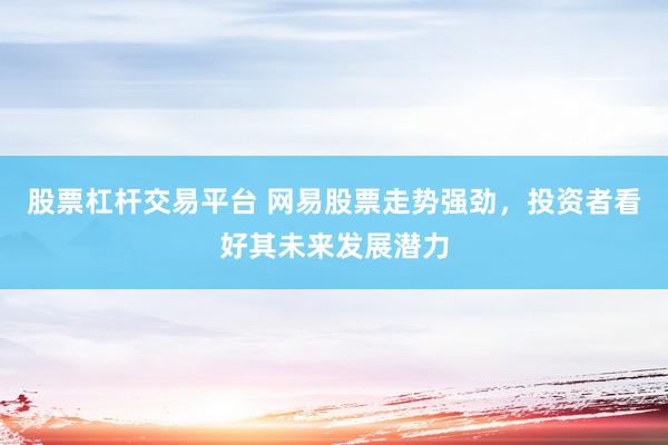 股票杠杆交易平台 网易股票走势强劲，投资者看好其未来发展潜力