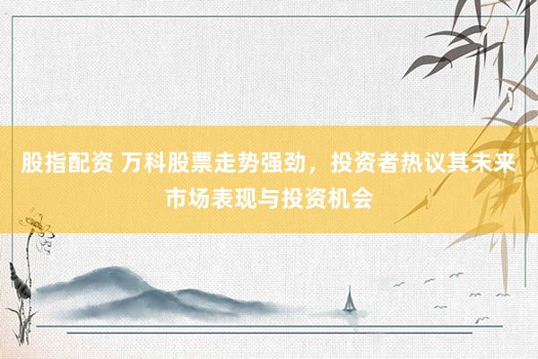 股指配资 万科股票走势强劲，投资者热议其未来市场表现与投资机会