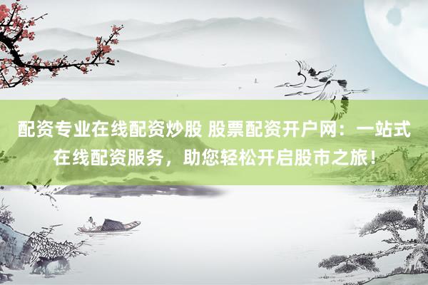 配资专业在线配资炒股 股票配资开户网：一站式在线配资服务，助您轻松开启股市之旅！