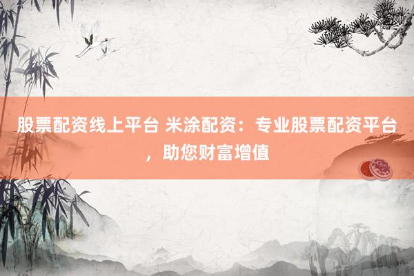 股票配资线上平台 米涂配资：专业股票配资平台，助您财富增值
