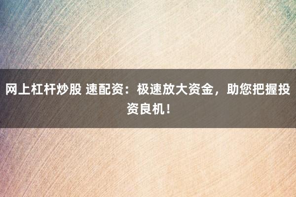 网上杠杆炒股 速配资：极速放大资金，助您把握投资良机！