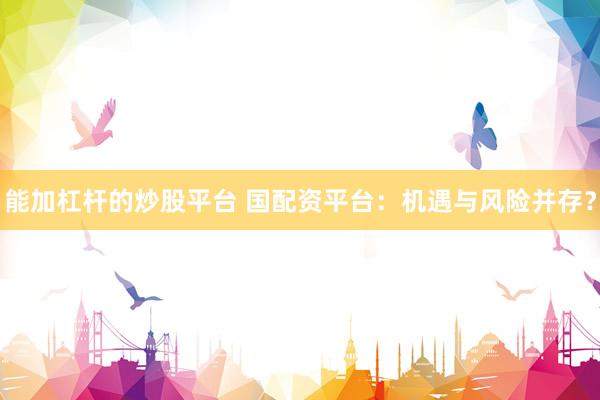 能加杠杆的炒股平台 国配资平台：机遇与风险并存？