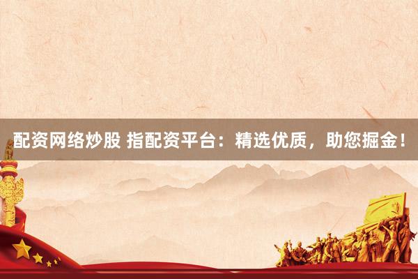 配资网络炒股 指配资平台：精选优质，助您掘金！