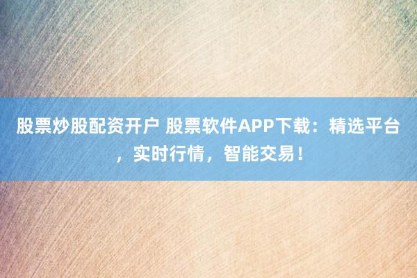 股票炒股配资开户 股票软件APP下载：精选平台，实时行情，智能交易！