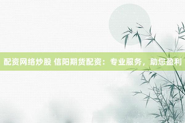 配资网络炒股 信阳期货配资：专业服务，助您盈利