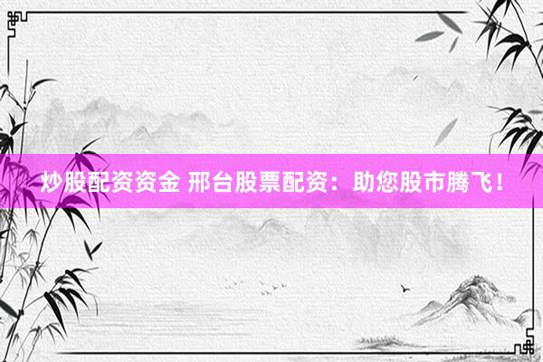 炒股配资资金 邢台股票配资：助您股市腾飞！