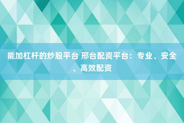 能加杠杆的炒股平台 邢台配资平台：专业、安全、高效配资