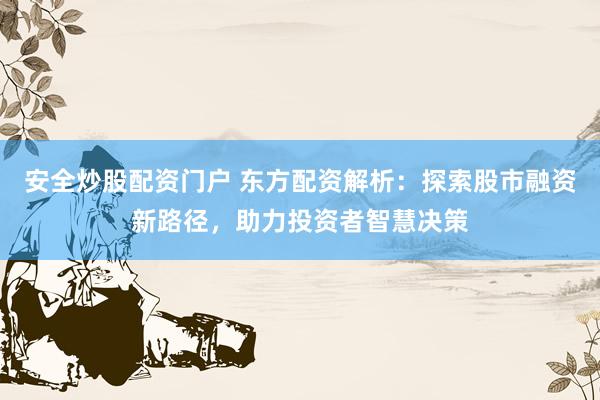 安全炒股配资门户 东方配资解析：探索股市融资新路径，助力投资者智慧决策