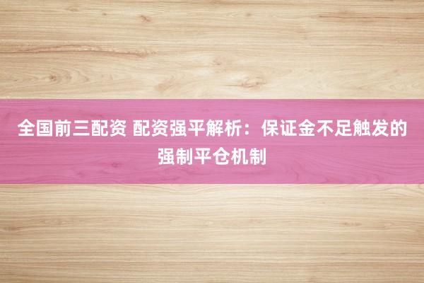 全国前三配资 配资强平解析：保证金不足触发的强制平仓机制