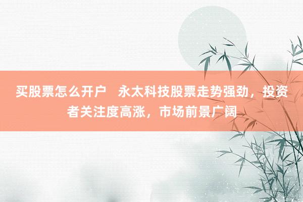 买股票怎么开户   永太科技股票走势强劲，投资者关注度高涨，市场前景广阔