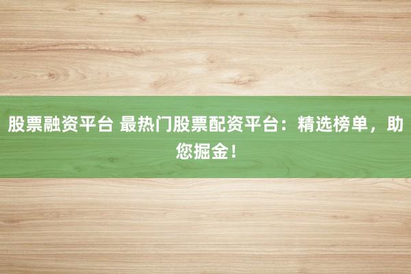 股票融资平台 最热门股票配资平台：精选榜单，助您掘金！