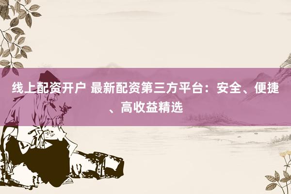 线上配资开户 最新配资第三方平台：安全、便捷、高收益精选