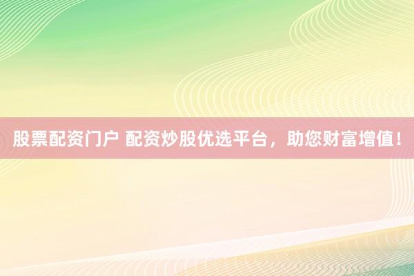 股票配资门户 配资炒股优选平台,助您财富增值!