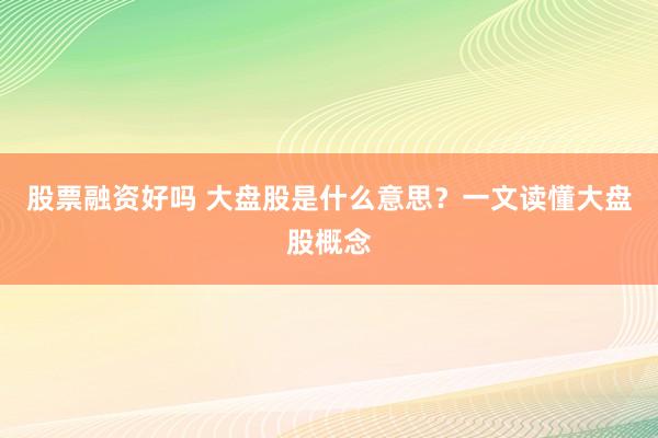 股票融资好吗 大盘股是什么意思?一文读懂大盘股概念