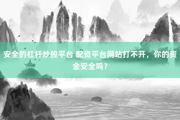 安全的杠杆炒股平台 配资平台网站打不开，你的资金安全吗？