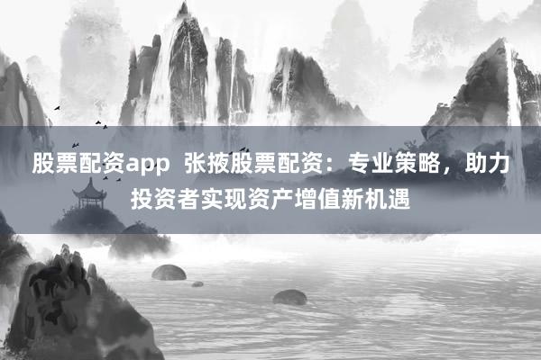 股票配资app  张掖股票配资：专业策略，助力投资者实现资产增值新机遇