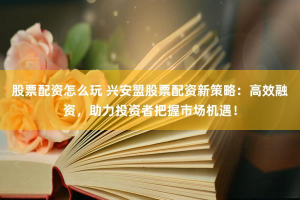 股票配资怎么玩 兴安盟股票配资新策略：高效融资，助力投资者把握市场机遇！