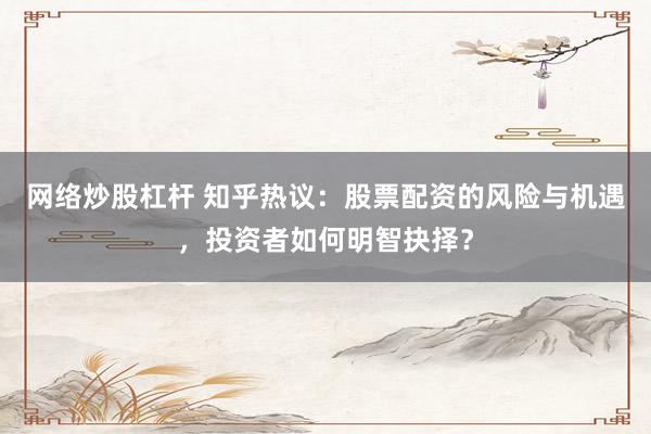 网络炒股杠杆 知乎热议：股票配资的风险与机遇，投资者如何明智抉择？