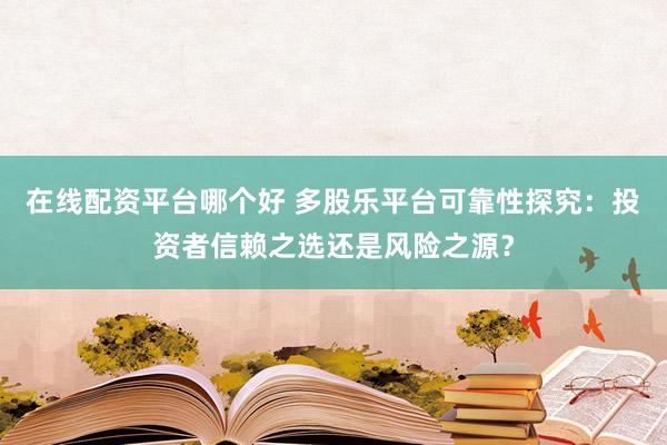 在线配资平台哪个好 多股乐平台可靠性探究:投资者信赖之选还是风险之源?