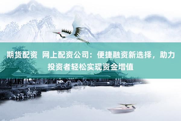 期货配资  网上配资公司：便捷融资新选择，助力投资者轻松实现资金增值