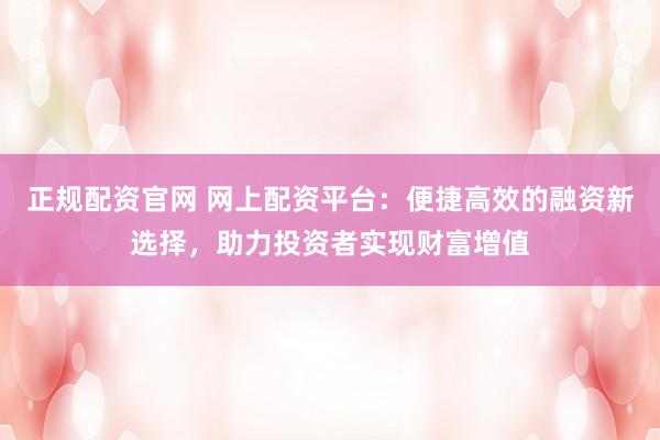 正规配资官网 网上配资平台：便捷高效的融资新选择，助力投资者实现财富增值