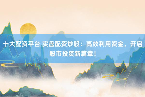 十大配资平台 实盘配资炒股：高效利用资金，开启股市投资新篇章！