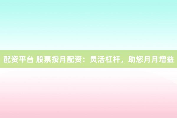 配资平台 股票按月配资：灵活杠杆，助您月月增益