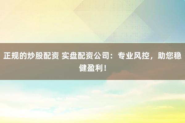 正规的炒股配资 实盘配资公司:专业风控,助您稳健盈利!