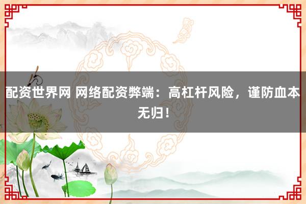 配资世界网 网络配资弊端：高杠杆风险，谨防血本无归！