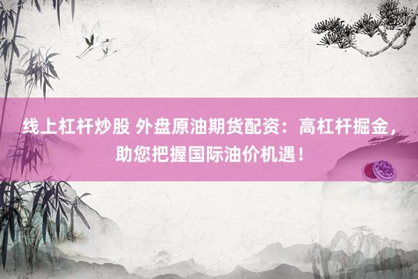 线上杠杆炒股 外盘原油期货配资：高杠杆掘金，助您把握国际油价机遇！