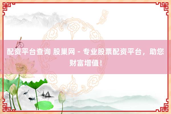 配资平台查询 股巢网 - 专业股票配资平台，助您财富增值！