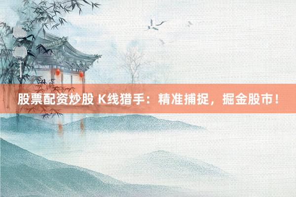 股票配资炒股 K线猎手：精准捕捉，掘金股市！