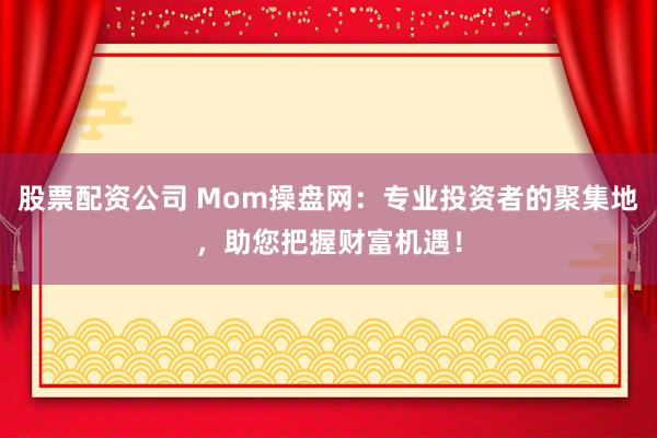 股票配资公司 Mom操盘网：专业投资者的聚集地，助您把握财富机遇！