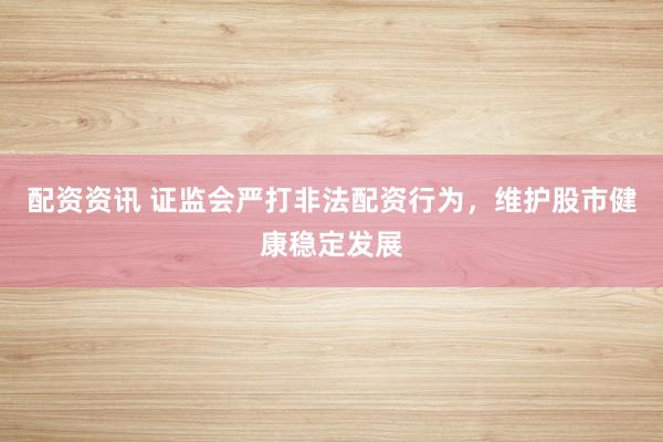 配资资讯 证监会严打非法配资行为，维护股市健康稳定发展