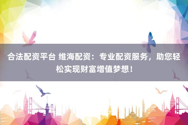 合法配资平台 维海配资:专业配资服务,助您轻松实现财富增值梦想!